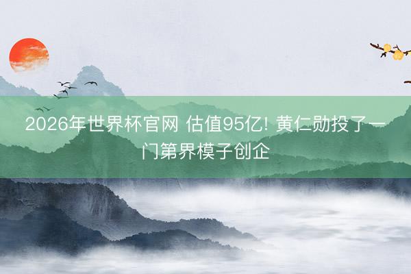 2026年世界杯官网 估值95亿! 黄仁勋投了一门第界模子创企