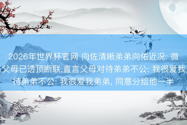2026年世界杯官网 向佐清晰弟弟向佑近况: 微信齐被姆妈删除了, 与父母已透顶断联;直言父母对待弟弟不公: 我很爱我弟弟, 同意分给他一半