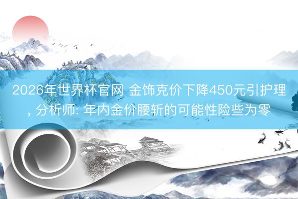 2026年世界杯官网 金饰克价下降450元引护理, 分析师: 年内金价腰斩的可能性险些为零
